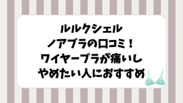 ルルクシェルノアブラの口コミ！ワイヤーブラが痛いしやめたい人におすすめ