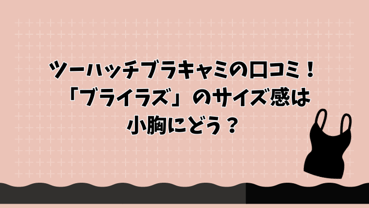 ツーハッチブラキャミの口コミ！「ブライラズ」のサイズ感は小胸にどう？